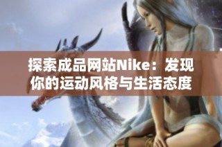 探索成品网站Nike：发现你的运动风格与生活态度