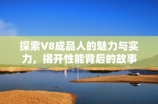 探索V8成品人的魅力与实力，揭开性能背后的故事