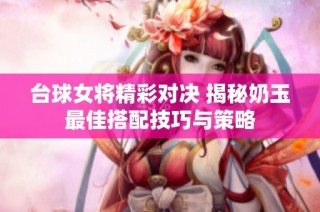 台球女将精彩对决 揭秘奶玉最佳搭配技巧与策略