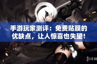 手游玩家测评：免费贴膜的优缺点，让人惊喜也失望！