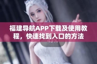 福建导航APP下载及使用教程，快速找到入口的方法