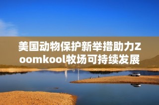 美国动物保护新举措助力Zoomkool牧场可持续发展之路