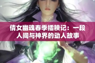 倩女幽魂春季插秧记：一段人间与神界的动人故事