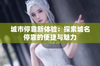 城市停靠新体验：探索城名停靠的便捷与魅力