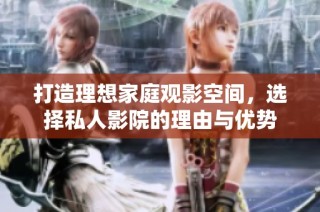 打造理想家庭观影空间，选择私人影院的理由与优势