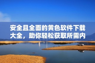安全且全面的黄色软件下载大全，助你轻松获取所需内容