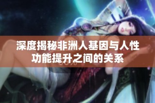 深度揭秘非洲人基因与人性功能提升之间的关系