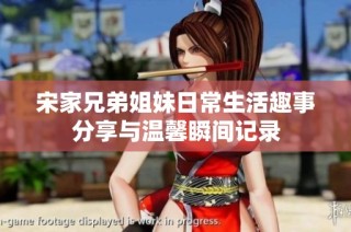 宋家兄弟姐妹日常生活趣事分享与温馨瞬间记录