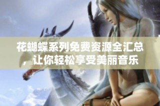 花蝴蝶系列免费资源全汇总，让你轻松享受美丽音乐