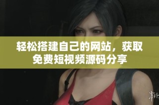 轻松搭建自己的网站，获取免费短视频源码分享