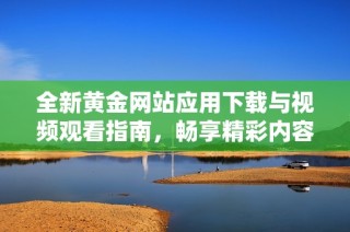 全新黄金网站应用下载与视频观看指南，畅享精彩内容