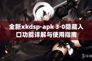 全新xkdsp·apk 3·0隐藏入口功能详解与使用指南