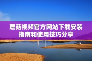蘑菇视频官方网站下载安装指南和使用技巧分享