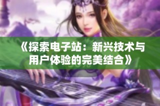 《探索电子站：新兴技术与用户体验的完美结合》