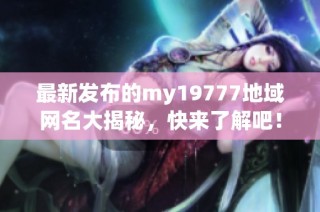最新发布的my19777地域网名大揭秘，快来了解吧！