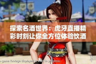 探索名酒世界：虎牙直播精彩时刻让你全方位体验饮酒魅力