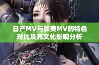 日产MV与欧美MV的特色对比及其文化影响分析