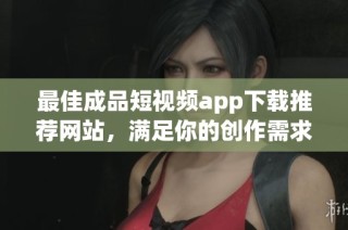 最佳成品短视频app下载推荐网站，满足你的创作需求