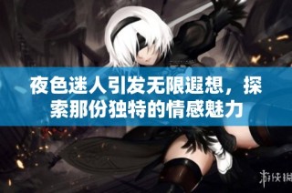 夜色迷人引发无限遐想，探索那份独特的情感魅力