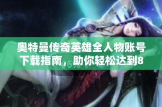 奥特曼传奇英雄全人物账号下载指南，助你轻松达到80级