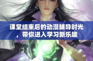 课堂结束后的动漫辅导时光，带你进入学习新乐趣