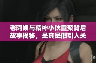 老阿姨与精神小伙重聚背后故事揭秘，是真是假引人关注