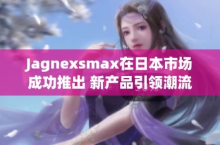 Jagnexsmax在日本市场成功推出 新产品引领潮流