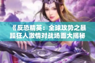 《反恐精英：全球攻势之暴躁狂人激情对战场面大揭秘》
