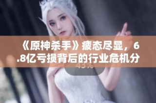 《原神杀手》疲态尽显,6.8亿亏损背后的行业危机分析