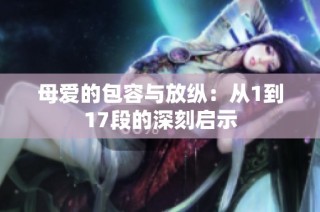 母爱的包容与放纵：从1到17段的深刻启示