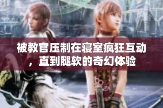 被教官压制在寝室疯狂互动，直到腿软的奇幻体验