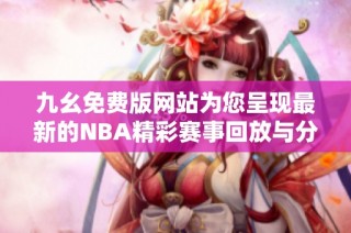 九幺免费版网站为您呈现最新的NBA精彩赛事回放与分析