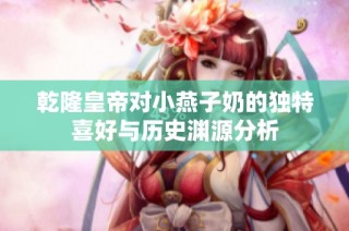 乾隆皇帝对小燕子奶的独特喜好与历史渊源分析