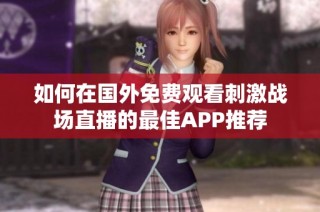 如何在国外免费观看刺激战场直播的最佳APP推荐