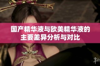国产精华液与欧美精华液的主要差异分析与对比