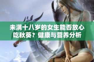 未满十八岁的女生能否放心吃秋葵？健康与营养分析