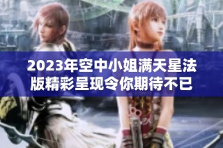 2023年空中小姐满天星法版精彩呈现令你期待不已