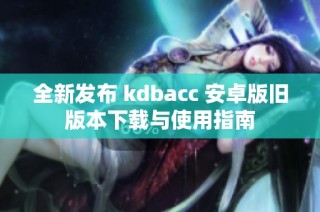 全新发布 kdbacc 安卓版旧版本下载与使用指南