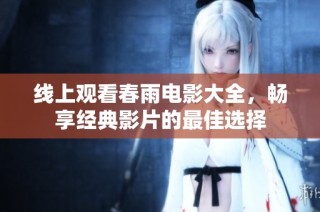 线上观看春雨电影大全，畅享经典影片的最佳选择