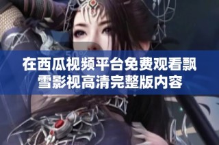 在西瓜视频平台免费观看飘雪影视高清完整版内容