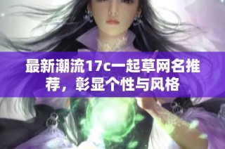 最新潮流17c一起草网名推荐，彰显个性与风格