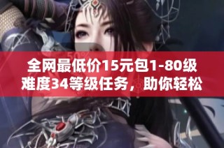 全网最低价15元包1-80级难度34等级任务,助你轻松畅玩游戏!