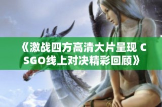 《激战四方高清大片呈现 CSGO线上对决精彩回顾》