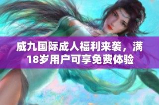 威九国际成人福利来袭，满18岁用户可享免费体验