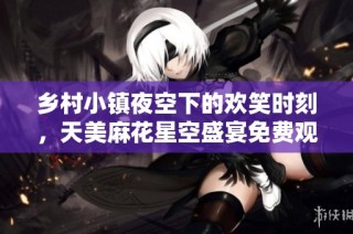 乡村小镇夜空下的欢笑时刻,天美麻花星空盛宴免费观看