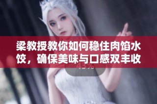 梁教授教你如何稳住肉馅水饺，确保美味与口感双丰收