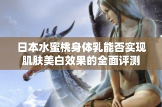 日本水蜜桃身体乳能否实现肌肤美白效果的全面评测