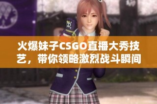 火爆妹子CSGO直播大秀技艺，带你领略激烈战斗瞬间