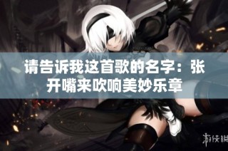 请告诉我这首歌的名字：张开嘴来吹响美妙乐章