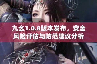九幺1.0.8版本发布，安全风险评估与防范建议分析